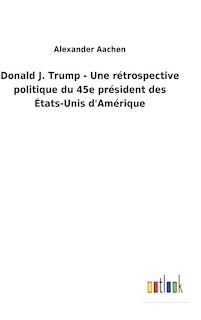 Front cover_Donald J. Trump - Une rétrospective politique du 45e président des États-Unis d'Amérique