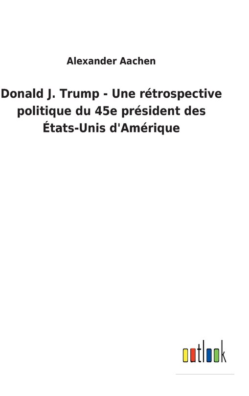Front cover_Donald J. Trump - Une rétrospective politique du 45e président des États-Unis d'Amérique