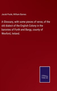 Front cover_A Glossary, with some pieces of verse, of the old dialect of the English Colony in the baronies of Forth and Bargy, county of Wexford, Ireland.