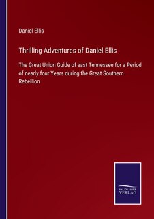 Thrilling Adventures of Daniel Ellis: The Great Union Guide of east Tennessee for a Period of nearly four Years during the Great Southern Rebellion