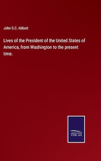 Lives of the President of the United States of America, from Washington to the present time.