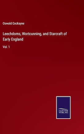 Leechdoms, Wortcunning, and Starcraft of Early England: Vol. 1