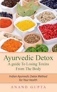 Ayurvedic Detox - A guide To Losing Toxins From The Body: Indian Ayurvedic Detox Method for Your Health