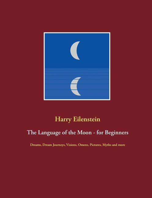 The Language of the Moon - for Beginners: Dreams, Dream Journeys, Visions, Omens, Pictures, Myths and more