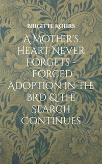Front cover_A Mother's Heart Never Forgets - Forced Adoption in the BRD & The Search Continues