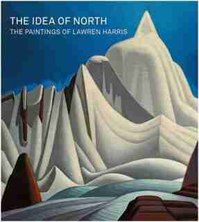 The Idea Of North: The Paintings Of Lawren Harris by Steve Martin