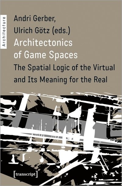 Architectonics Of Game Spaces: The Spatial Logic Of The Virtual And Its Meaning For The Real