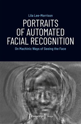 Portraits Of Automated Facial Recognition: On Machinic Ways Of Seeing The Face