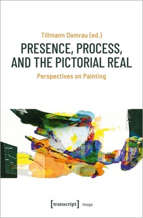 Presence, Process, and the Pictorial Real: Perspectives on Painting