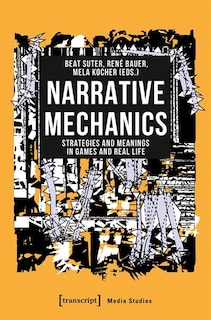 Narrative Mechanics: Strategies And Meanings In Games And Real Life