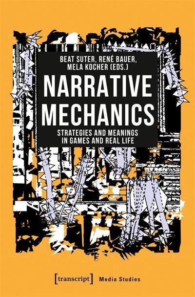 Narrative Mechanics: Strategies And Meanings In Games And Real Life