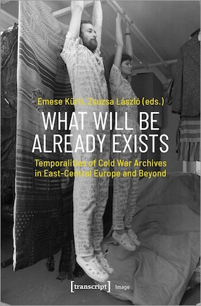 What Will Be Already Exists: Temporalities Of Cold War Archives In East-central Europe And Beyond