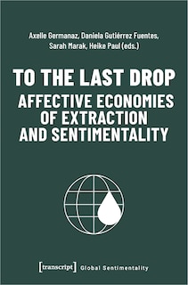 Front cover_To the Last Drop – Affective Economies of Extraction and Sentimentality