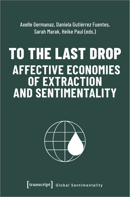 Front cover_To the Last Drop – Affective Economies of Extraction and Sentimentality