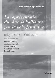 Front cover_La représentation du rêve de l'ailleurs par la voix féminine migration et féminisme dans les oeuvres de Maryse Condé, Aminata Sow Fall, Gisèle Pineau, Calixthe Beyala et Fatou Diome.