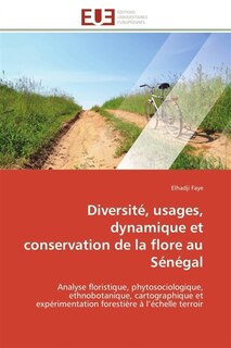 Diversité, usages, dynamique et conservation de la flore au Sénégal: Analyse floristique, phytosociologique, ethnobotanique, cartographique et expérimentation forestière
