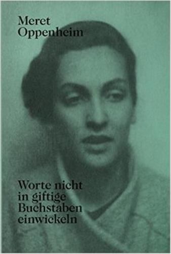 Meret Oppenheim  - Worte nicht in giftige Buchstaben einwickeln: Das autobiografische Album «Von der Kindheit bis 1943» und unveröffentlichte Briefwechsel