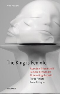 The King Is Female: Rusudan Khizanishvili, Tamara Kvesitadze, Natela Grigalashvili: Three Artists From Georgia