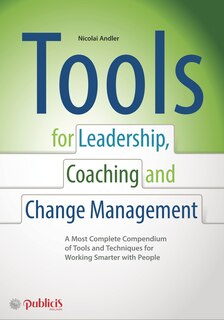 Tools for Coaching, Leadership and Change Management: A Most Complete Compendium of Tools and Techniques for Working Smarter with People