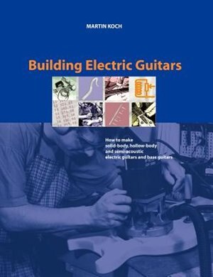 Couverture_Building Electric Guitars: How to Make Solid-Body, Hollow-Body and Semi-Acoustic Electric Guitars and Bass Guitars