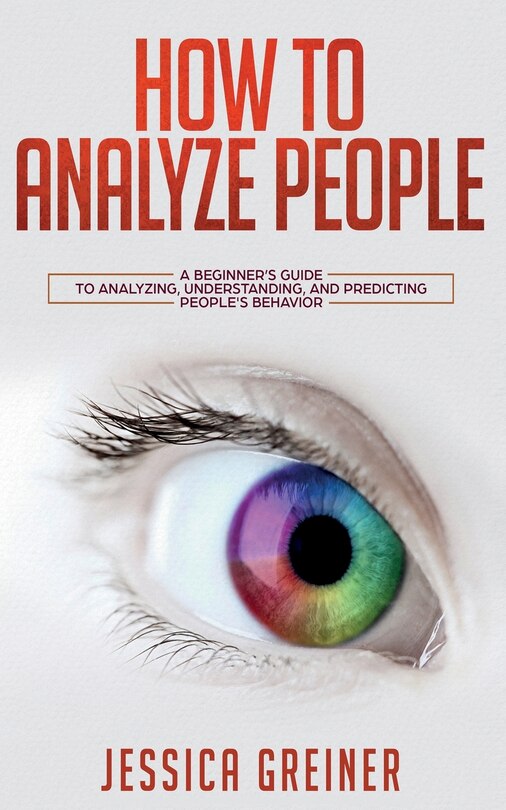 How To Analyze People: A Beginner's Guide To Analyzing, Understanding, And Predicting People's Behavior