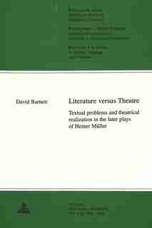 Literature Versus Theatre: Textual Problems And Theatrical Realization In The Later Plays Of Heiner Mueller by David Barnett