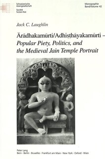 Front cover_Ārādhakamūrti/Adhiṣṭhāyakamūrti  - Popular Piety, Politics, and the Medieval Jain Temple Portrait