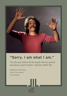 Front cover_Sorry. I am what I am. The Life and Letters of the South African Pianist and Opera Coach Gordon Jephtas (1943- 92)