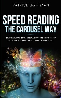 Speed Reading the Carousel Way: Stop Reading, Start Visualizing: The Step-By-Step Process To Fast-Track Your Reading Speed