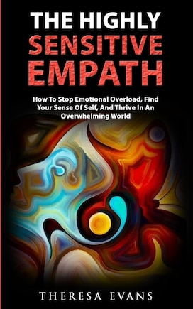 The Highly Sensitive Empath: How To Stop Emotional Overload, Find Your Sense Of Self, And Thrive In An Overwhelming World