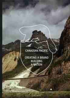 Canadian Pacific: Creating A Brand, Building A Nation by Marc H. Choko