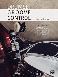 Drumset Groove Control: Drumset Workout: 100 Groove Exercises Including Odd Meters And Changing Meter Pieces