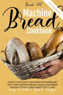 Bread Machine Cookbook For Beginners: Delight Your Guests And Family With Incredibly Tasty Low-carb Keto Breads. Unlock Your Bread Machin