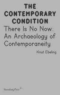 There Is No Now: An Archaeology Of Contemporaneity by Knut Ebeling
