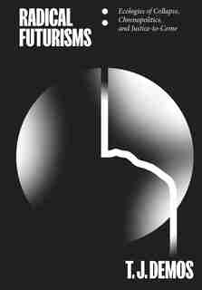 Radical Futurisms: Ecologies Of Collapse / Chronopolitics / Justice To Come by T. J. Demos