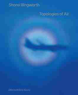 Shona Illingworth: Topologies Of Air by Anthony Downey