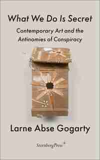 What We Do Is Secret: Contemporary Art And The Antinomies Of Conspiracy by Larne Abse Gogarty