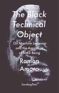 The Black Technical Object: On Machine Learning And The Aspiration Of Black Being de Ramon Amaro