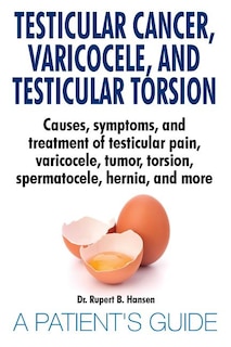 Front cover_Testicular Cancer, Varicocele, and Testicular Torsion. Causes, symptoms, and treatment of testicular pain, varicocele, tumor, torsion, spermatocele, hernia, and more. A Patient's Guide