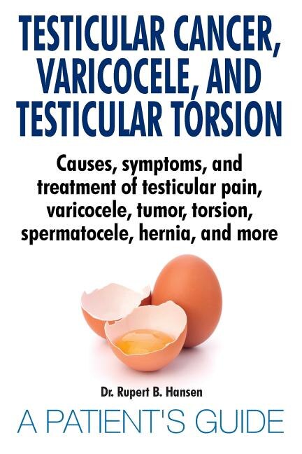 Front cover_Testicular Cancer, Varicocele, and Testicular Torsion. Causes, symptoms, and treatment of testicular pain, varicocele, tumor, torsion, spermatocele, hernia, and more. A Patient's Guide