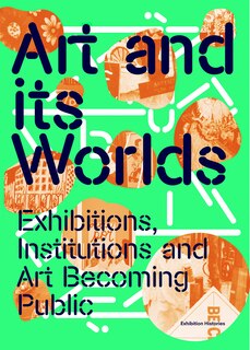 Front cover_Art And Its Worlds: Exhibitions, Institutions And Art Becoming Public
