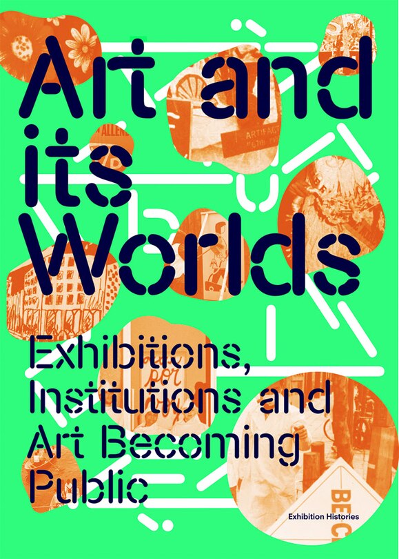 Front cover_Art And Its Worlds: Exhibitions, Institutions And Art Becoming Public