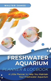 Freshwater Aquarium Planner & Logbook: A Little Planner to Help You Maintain Your Freshwater Aquarium