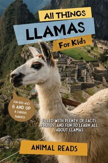 All Things Llamas For Kids: Filled With Plenty of Facts, Photos, and Fun to Learn all About Llamas