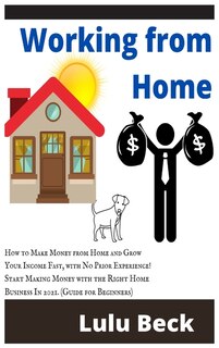 Working From Home: How To Make Money From Home And Grow Your Income Fast, With No Prior Experience! Start Making Money