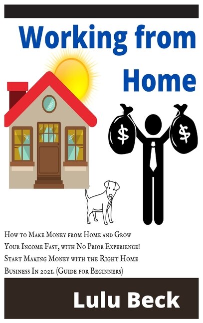Working From Home: How To Make Money From Home And Grow Your Income Fast, With No Prior Experience! Start Making Money