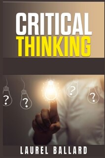 Critical Thinking: The Best Beginner's Guide That Gives You The Tools For Improve Your Skills Of Problem Solving, Logi