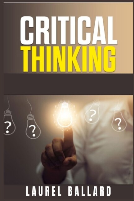 Critical Thinking: The Best Beginner's Guide That Gives You The Tools For Improve Your Skills Of Problem Solving, Logi