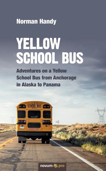 Yellow School Bus: Adventures on a Yellow School Bus from Anchorage in Alaska to Panama