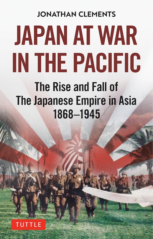 Japan At War In The Pacific: The Rise And Fall Of The Japanese Empire In Asia: 1868-1945